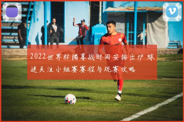 2022世界杯揭幕战时间安排出炉 球迷关注小组赛赛程与观赛攻略