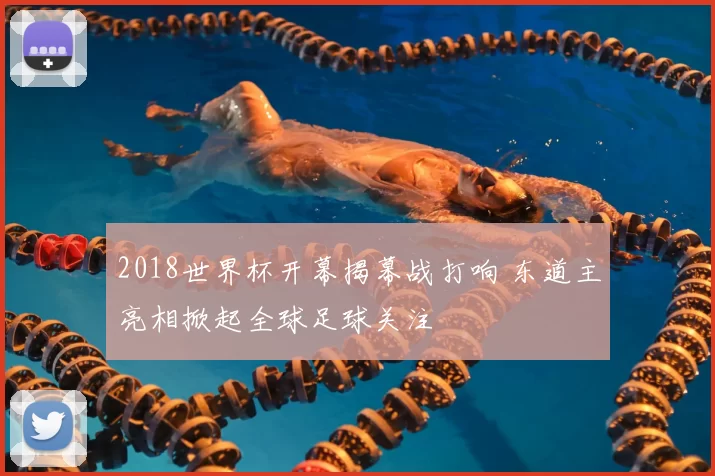 2018世界杯开幕揭幕战打响 东道主亮相掀起全球足球关注
