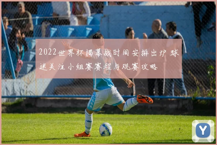 2022世界杯揭幕战时间安排出炉 球迷关注小组赛赛程与观赛攻略