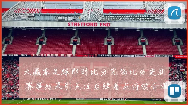 大赢家足球即时比分完场比分更新 赛事结果引关注后续看点持续升温