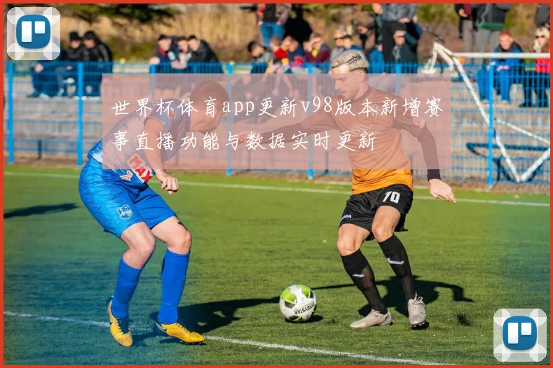 世界杯体育app更新v98版本新增赛事直播功能与数据实时更新