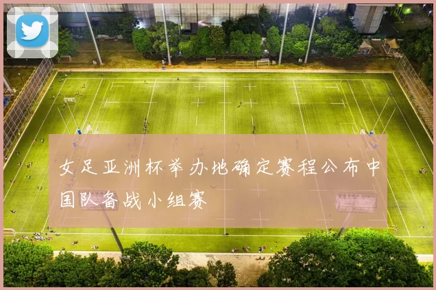 女足亚洲杯举办地确定赛程公布中国队备战小组赛