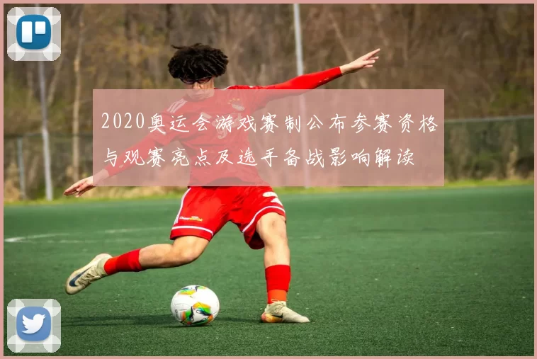2020奥运会游戏赛制公布参赛资格与观赛亮点及选手备战影响解读