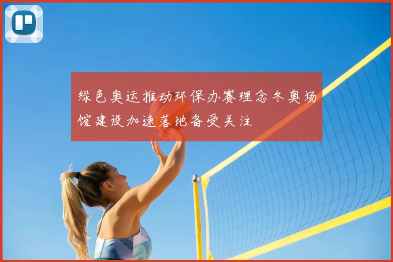 绿色奥运推动环保办赛理念冬奥场馆建设加速落地备受关注