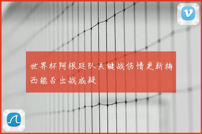 世界杯阿根廷队关键战伤情更新梅西能否出战成疑