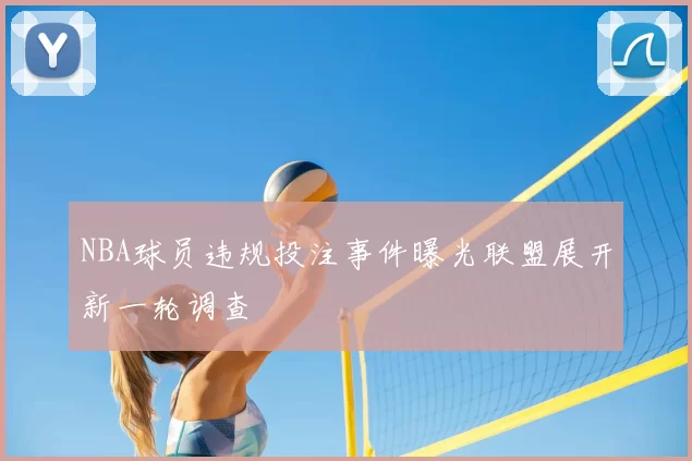NBA球员违规投注事件曝光联盟展开新一轮调查