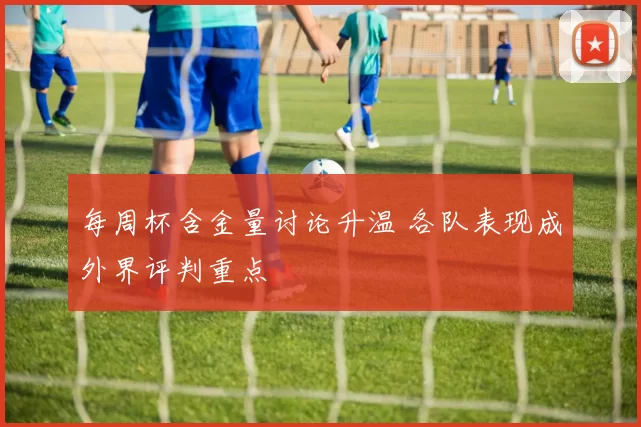 每周杯含金量讨论升温 各队表现成外界评判重点