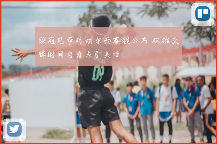欧冠巴萨对切尔西赛程公布 双雄交锋时间与看点引关注