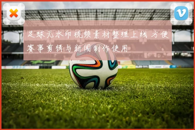 足球无水印视频素材整理上线 方便赛事剪辑与新闻制作使用