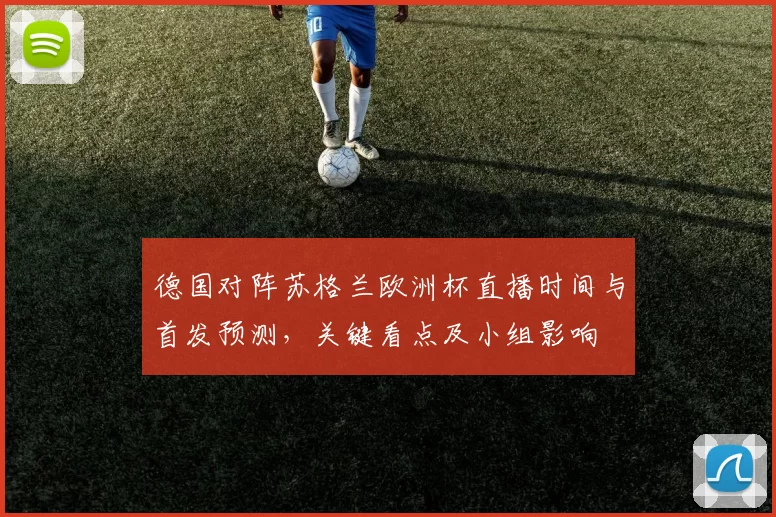 德国对阵苏格兰欧洲杯直播时间与首发预测，关键看点及小组影响
