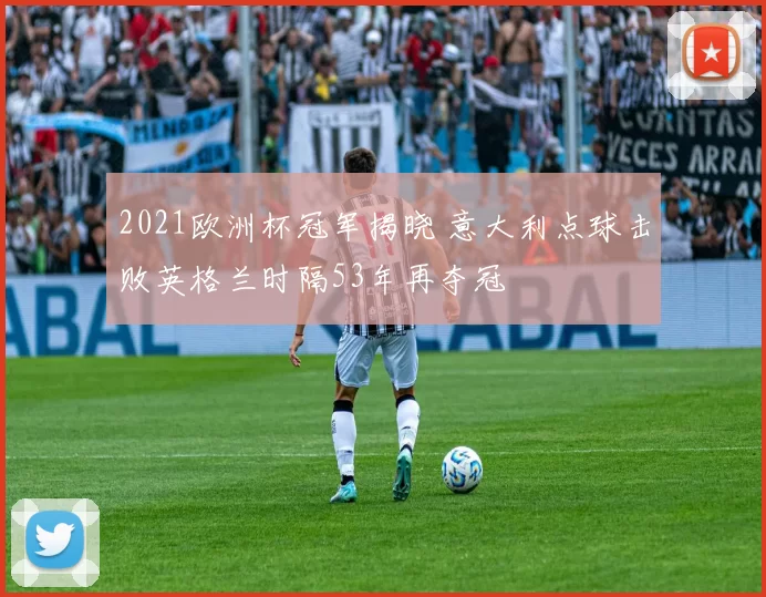 2021欧洲杯冠军揭晓 意大利点球击败英格兰时隔53年再夺冠