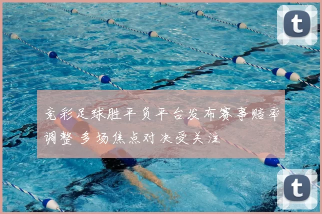 竞彩足球胜平负平台发布赛事赔率调整 多场焦点对决受关注