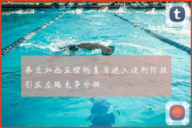 弗兰加西亚续约皇马进入谈判阶段引发左路竞争升级