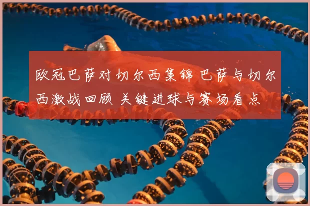 欧冠巴萨对切尔西集锦 巴萨与切尔西激战回顾 关键进球与赛场看点