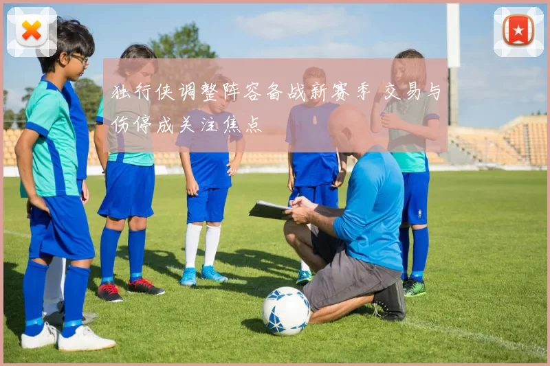 独行侠调整阵容备战新赛季 交易与伤停成关注焦点