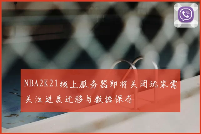 NBA2K21线上服务器即将关闭玩家需关注进度迁移与数据保存