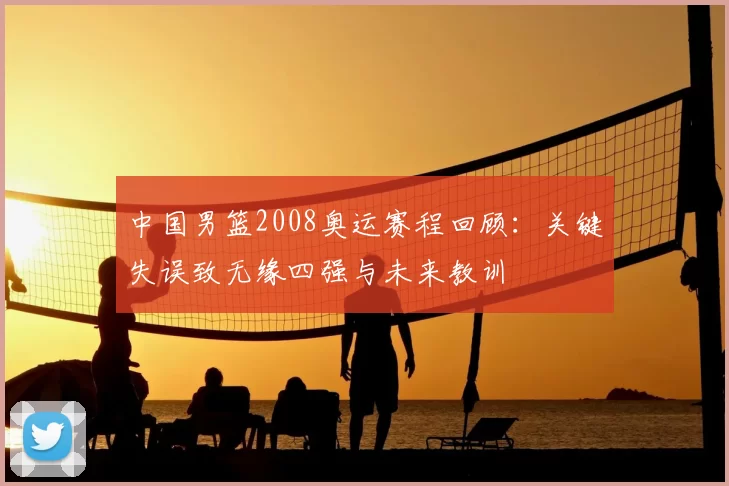 中国男篮2008奥运赛程回顾：关键失误致无缘四强与未来教训